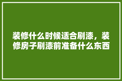 装修什么时候适合刷漆，装修房子刷漆前准备什么东西。 装修什么时候适合刷漆，装修房子刷漆前准备什么东西。 家居装饰