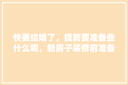 快要结婚了，提前要准备些什么呢，新房子装修前准备些什么东西。 快要结婚了，提前要准备些什么呢，新房子装修前准备些什么东西。 家居设计