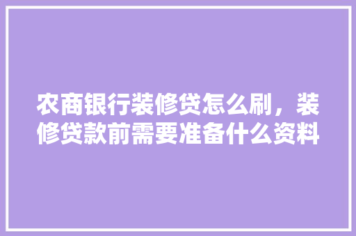 农商银行装修贷怎么刷，装修贷款前需要准备什么资料。 农商银行装修贷怎么刷，装修贷款前需要准备什么资料。 家居设计