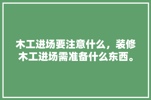 木工进场要注意什么，装修木工进场需准备什么东西。 木工进场要注意什么，装修木工进场需准备什么东西。 买房须知