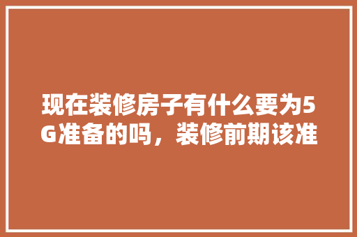 现在装修房子有什么要为5G准备的吗，装修前期该准备什么材料呢。 现在装修房子有什么要为5G准备的吗，装修前期该准备什么材料呢。 家居装饰