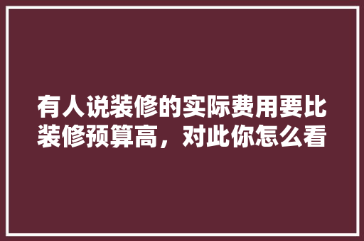 有人说装修的实际费用要比装修预算高，对此你怎么看，装修准备金是什么意思啊怎么算。 有人说装修的实际费用要比装修预算高，对此你怎么看，装修准备金是什么意思啊怎么算。 买房须知