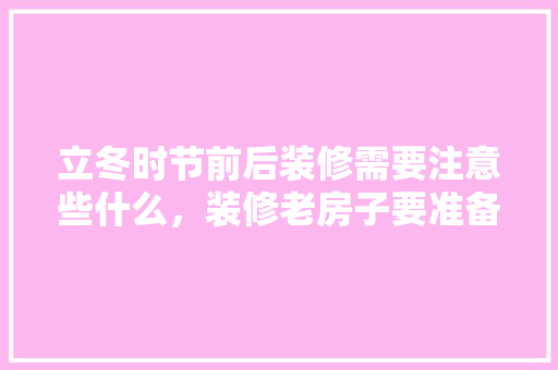 立冬时节前后装修需要注意些什么，装修老房子要准备什么东西。 立冬时节前后装修需要注意些什么，装修老房子要准备什么东西。 装修知识