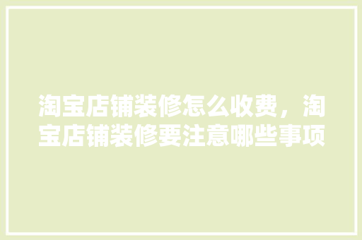 淘宝店铺装修怎么收费，淘宝店铺装修要注意哪些事项。 淘宝店铺装修怎么收费，淘宝店铺装修要注意哪些事项。 二手房
