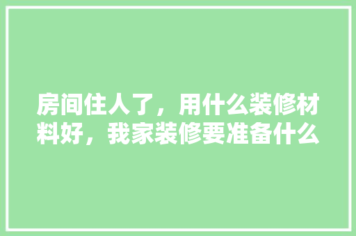 房间住人了，用什么装修材料好，我家装修要准备什么材料呢。 房间住人了，用什么装修材料好，我家装修要准备什么材料呢。 家居装饰