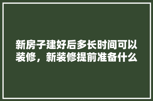 新房子建好后多长时间可以装修，新装修提前准备什么东西好。 新房子建好后多长时间可以装修，新装修提前准备什么东西好。 买房须知