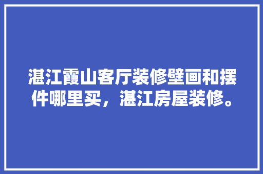 湛江霞山客厅装修壁画和摆件哪里买，湛江房屋装修。 湛江霞山客厅装修壁画和摆件哪里买，湛江房屋装修。 买房须知