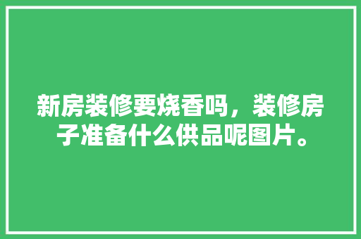 新房装修要烧香吗，装修房子准备什么供品呢图片。 新房装修要烧香吗，装修房子准备什么供品呢图片。 家居设计