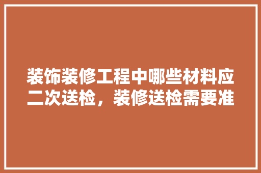 装饰装修工程中哪些材料应二次送检，装修送检需要准备什么材料。 装饰装修工程中哪些材料应二次送检，装修送检需要准备什么材料。 家居设计