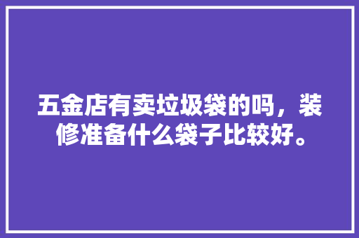 五金店有卖垃圾袋的吗，装修准备什么袋子比较好。 五金店有卖垃圾袋的吗，装修准备什么袋子比较好。 家居设计