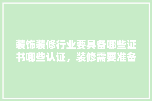 装饰装修行业要具备哪些证书哪些认证，装修需要准备什么证明材料。 装饰装修行业要具备哪些证书哪些认证，装修需要准备什么证明材料。 二手房