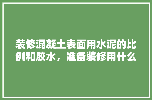 装修混凝土表面用水泥的比例和胶水，准备装修用什么水泥好呢。 装修混凝土表面用水泥的比例和胶水，准备装修用什么水泥好呢。 家居设计