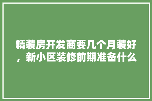 精装房开发商要几个月装好，新小区装修前期准备什么东西。 精装房开发商要几个月装好，新小区装修前期准备什么东西。 家居设计