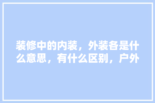 装修中的内装，外装各是什么意思，有什么区别，户外装修需要准备什么东西。 装修中的内装，外装各是什么意思，有什么区别，户外装修需要准备什么东西。 买房须知