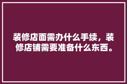 装修店面需办什么手续，装修店铺需要准备什么东西。 装修店面需办什么手续，装修店铺需要准备什么东西。 二手房