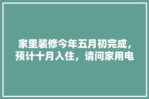家里装修今年五月初完成，预计十月入住，请问家用电器什么时候购买安装合适，开春装修要提前准备什么东西。 家里装修今年五月初完成，预计十月入住，请问家用电器什么时候购买安装合适，开春装修要提前准备什么东西。 家居设计
