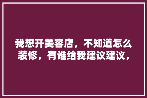 我想开美容店，不知道怎么装修，有谁给我建议建议，美容院装修前期准备什么东西。 我想开美容店，不知道怎么装修，有谁给我建议建议，美容院装修前期准备什么东西。 买房须知