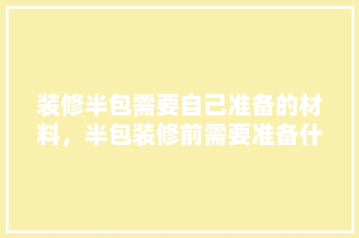 装修半包需要自己准备的材料，半包装修前需要准备什么东西。 装修半包需要自己准备的材料，半包装修前需要准备什么东西。 买房须知