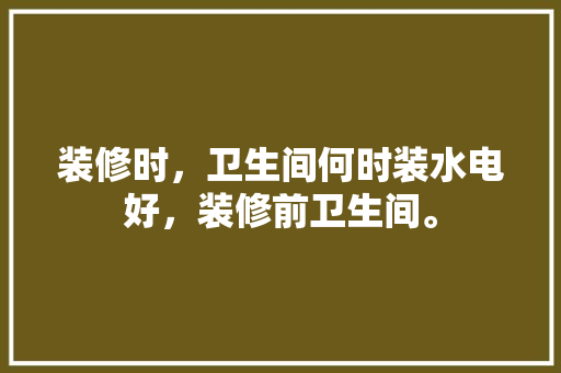 装修时，卫生间何时装水电好，装修前卫生间。 装修时，卫生间何时装水电好，装修前卫生间。 二手房