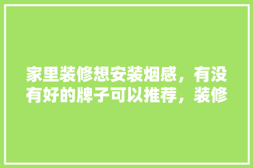 家里装修想安装烟感，有没有好的牌子可以推荐，装修给工人准备什么烟比较好。 家里装修想安装烟感，有没有好的牌子可以推荐，装修给工人准备什么烟比较好。 家居装饰