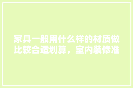 家具一般用什么样的材质做比较合适划算，室内装修准备什么家具好呢。 家具一般用什么样的材质做比较合适划算，室内装修准备什么家具好呢。 二手房