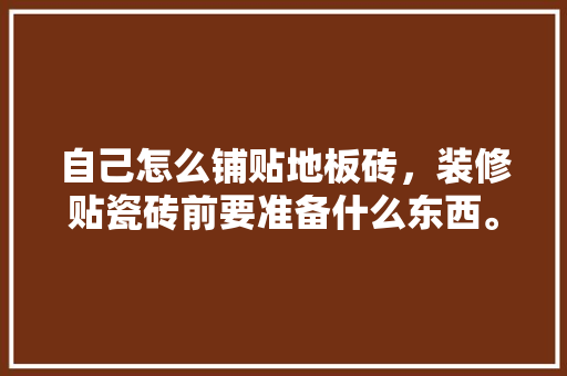自己怎么铺贴地板砖，装修贴瓷砖前要准备什么东西。 自己怎么铺贴地板砖，装修贴瓷砖前要准备什么东西。 二手房