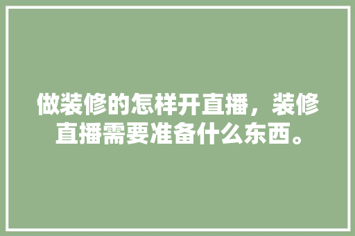 做装修的怎样开直播，装修直播需要准备什么东西。 做装修的怎样开直播，装修直播需要准备什么东西。 买房须知