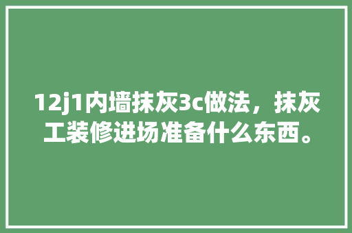 12j1内墙抹灰3c做法，抹灰工装修进场准备什么东西。 12j1内墙抹灰3c做法，抹灰工装修进场准备什么东西。 家居设计