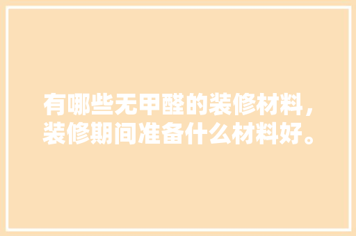 有哪些无甲醛的装修材料，装修期间准备什么材料好。 有哪些无甲醛的装修材料，装修期间准备什么材料好。 家居装饰