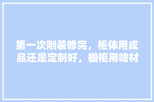 第一次刚装修完，柜体用成品还是定制好，橱柜用啥材料做好一点，新装修要准备什么材料好呢。 第一次刚装修完，柜体用成品还是定制好，橱柜用啥材料做好一点，新装修要准备什么材料好呢。 家居装饰