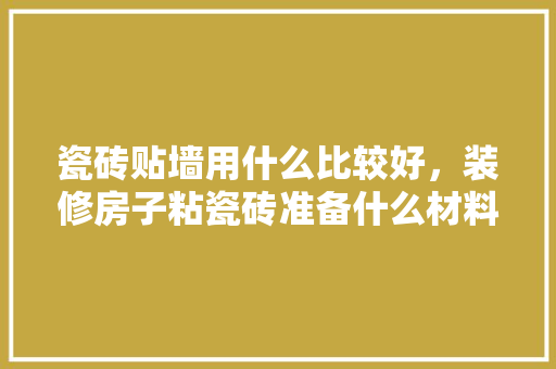 瓷砖贴墙用什么比较好，装修房子粘瓷砖准备什么材料。 瓷砖贴墙用什么比较好，装修房子粘瓷砖准备什么材料。 家居装饰