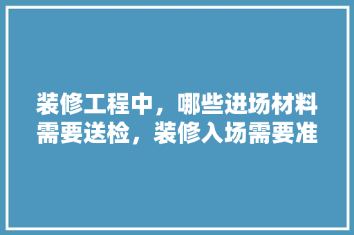 装修工程中，哪些进场材料需要送检，装修入场需要准备什么东西。 装修工程中，哪些进场材料需要送检，装修入场需要准备什么东西。 装修知识