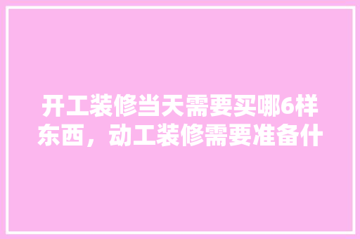 开工装修当天需要买哪6样东西，动工装修需要准备什么东西。 开工装修当天需要买哪6样东西，动工装修需要准备什么东西。 买房须知