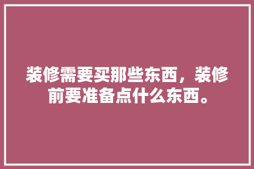 装修需要买那些东西，装修前要准备点什么东西。 装修需要买那些东西，装修前要准备点什么东西。 家居装饰