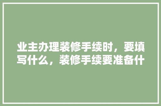 业主办理装修手续时，要填写什么，装修手续要准备什么材料呢。 业主办理装修手续时，要填写什么，装修手续要准备什么材料呢。 买房须知