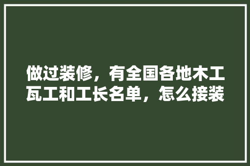 做过装修，有全国各地木工瓦工和工长名单，怎么接装修的活，装修师傅前准备什么工作呢。 做过装修，有全国各地木工瓦工和工长名单，怎么接装修的活，装修师傅前准备什么工作呢。 买房须知