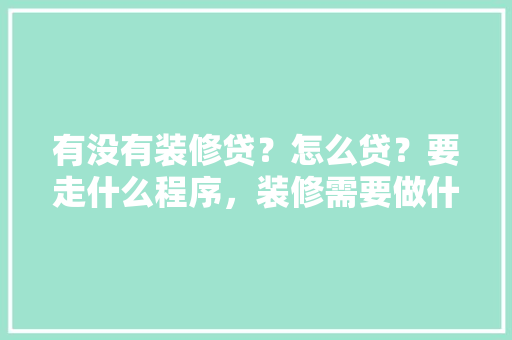 有没有装修贷？怎么贷？要走什么程序，装修需要做什么贷款准备材料。 有没有装修贷？怎么贷？要走什么程序，装修需要做什么贷款准备材料。 装修知识