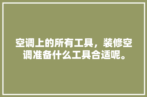 空调上的所有工具，装修空调准备什么工具合适呢。 空调上的所有工具，装修空调准备什么工具合适呢。 装修知识