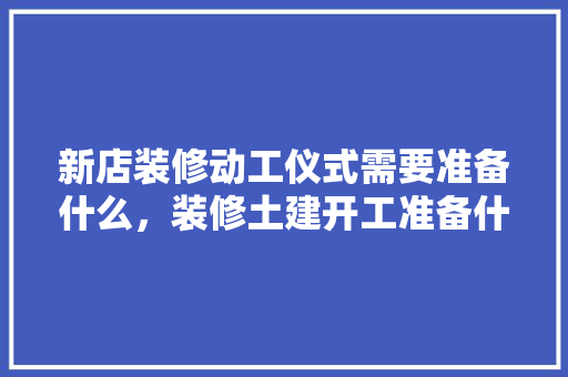 新店装修动工仪式需要准备什么，装修土建开工准备什么材料。 新店装修动工仪式需要准备什么，装修土建开工准备什么材料。 家居装饰
