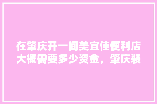 在肇庆开一间美宜佳便利店大概需要多少资金，肇庆装修需要准备什么物品。 在肇庆开一间美宜佳便利店大概需要多少资金，肇庆装修需要准备什么物品。 家居装饰