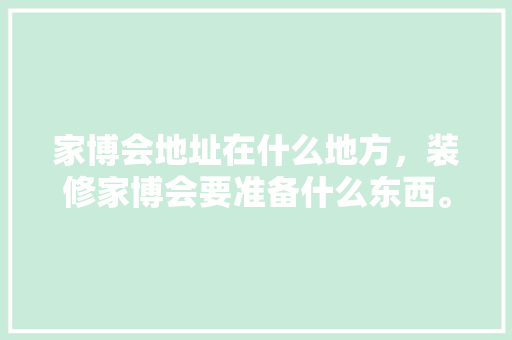 家博会地址在什么地方，装修家博会要准备什么东西。 家博会地址在什么地方，装修家博会要准备什么东西。 装修知识