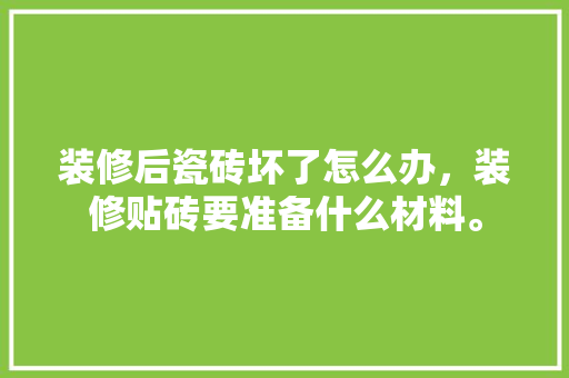 装修后瓷砖坏了怎么办，装修贴砖要准备什么材料。 装修后瓷砖坏了怎么办，装修贴砖要准备什么材料。 装修知识