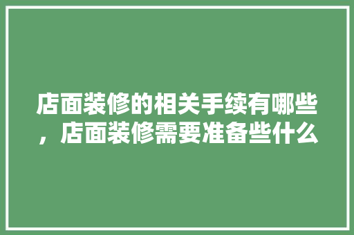 店面装修的相关手续有哪些，店面装修需要准备些什么东西。 店面装修的相关手续有哪些，店面装修需要准备些什么东西。 买房须知
