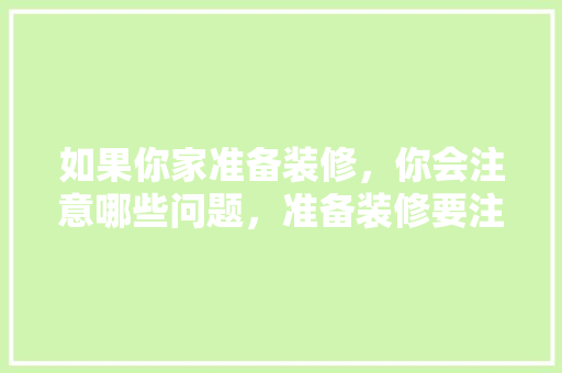 如果你家准备装修，你会注意哪些问题，准备装修要注意了什么问题。 如果你家准备装修，你会注意哪些问题，准备装修要注意了什么问题。 家居设计