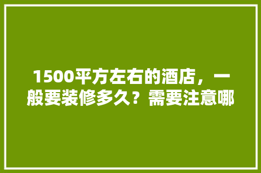 1500平方左右的酒店，一般要装修多久？需要注意哪些，酒店装修前准备什么工作呢。 1500平方左右的酒店，一般要装修多久？需要注意哪些，酒店装修前准备什么工作呢。 二手房