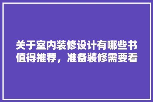 关于室内装修设计有哪些书值得推荐，准备装修需要看什么书籍呢。 关于室内装修设计有哪些书值得推荐，准备装修需要看什么书籍呢。 家居装饰