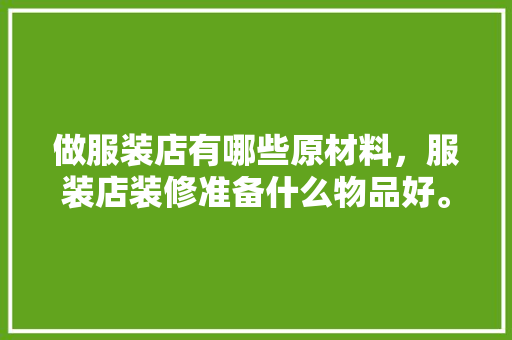 做服装店有哪些原材料，服装店装修准备什么物品好。 做服装店有哪些原材料，服装店装修准备什么物品好。 家居设计