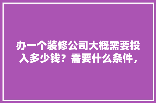 办一个装修公司大概需要投入多少钱？需要什么条件，装修工作要准备什么材料呢。 办一个装修公司大概需要投入多少钱？需要什么条件，装修工作要准备什么材料呢。 装修知识