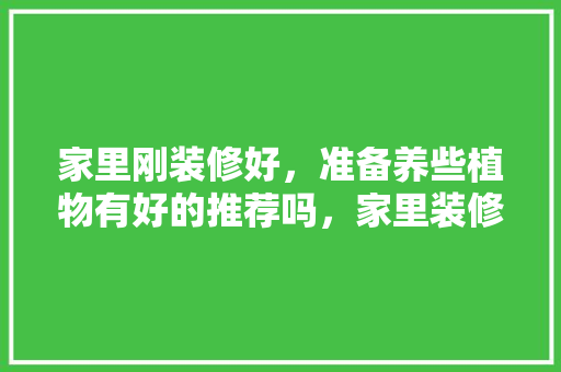 家里刚装修好，准备养些植物有好的推荐吗，家里装修我要准备什么东西。 家里刚装修好，准备养些植物有好的推荐吗，家里装修我要准备什么东西。 家居设计