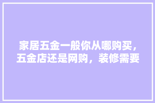 家居五金一般你从哪购买，五金店还是网购，装修需要准备什么东西。 家居五金一般你从哪购买，五金店还是网购，装修需要准备什么东西。 家居装饰